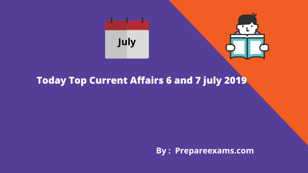 Today Top Current Affairs 6 And 7 July 2019 - PrepareExams
